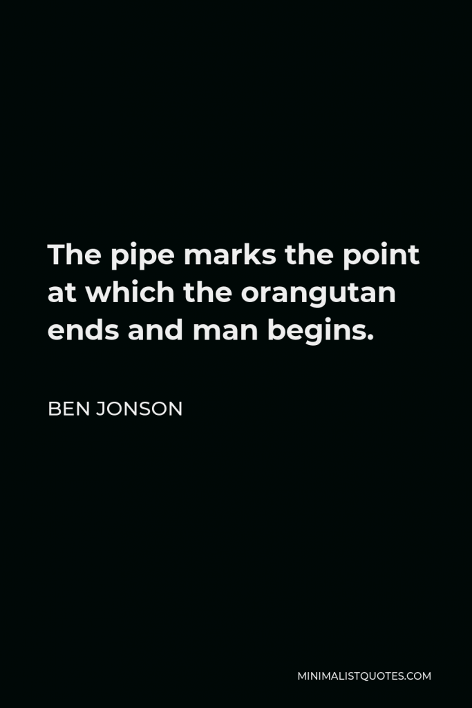 Ben Jonson Quote - The pipe marks the point at which the orangutan ends and man begins.