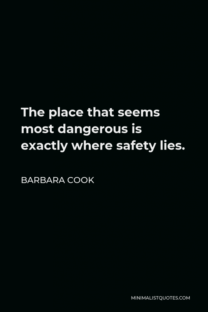 Barbara Cook Quote - The place that seems most dangerous is exactly where safety lies.