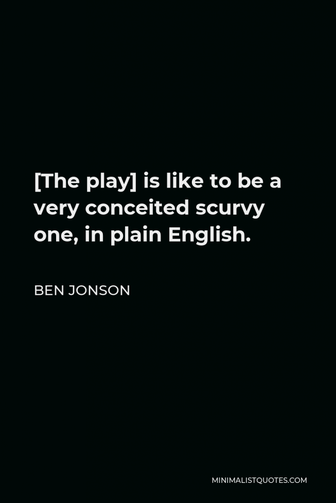 Ben Jonson Quote - [The play] is like to be a very conceited scurvy one, in plain English.