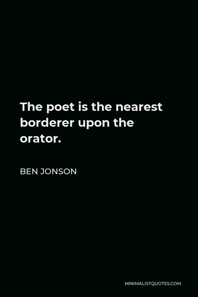 Ben Jonson Quote - The poet is the nearest borderer upon the orator.