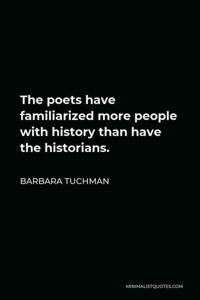 Barbara Tuchman Quote - The poets have familiarized more people with history than have the historians.
