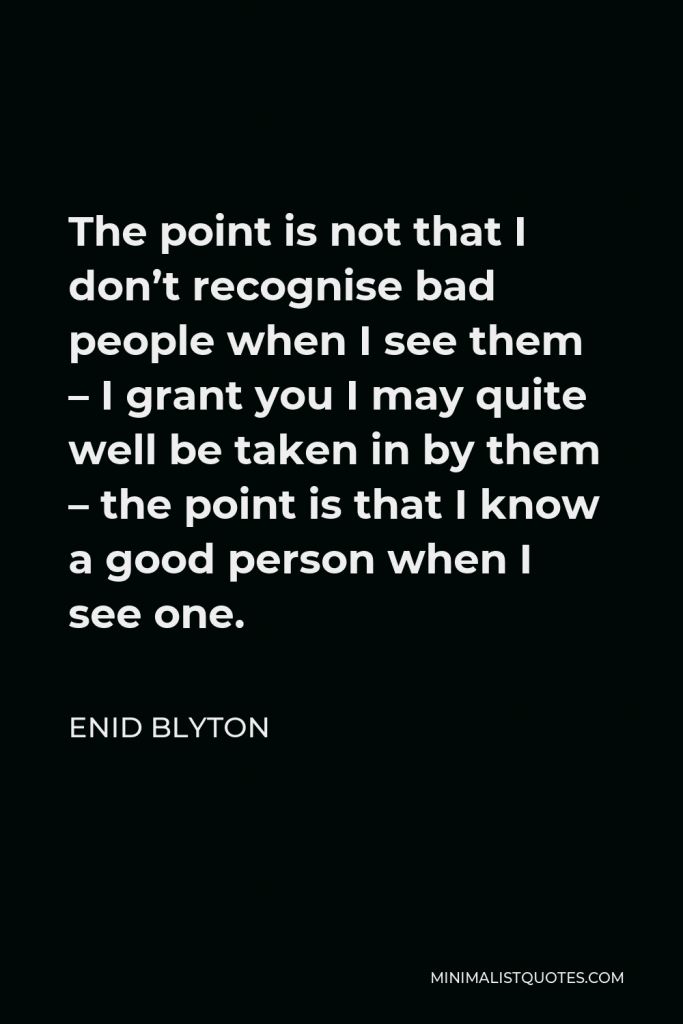 Enid Blyton Quote - The point is not that I don’t recognise bad people when I see them – I grant you I may quite well be taken in by them – the point is that I know a good person when I see one.
