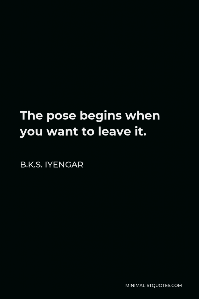 B.K.S. Iyengar Quote - The pose begins when you want to leave it.