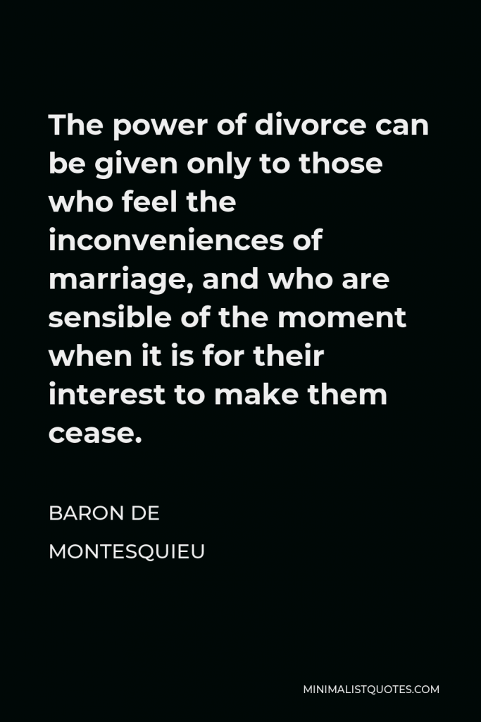 Baron de Montesquieu Quote - The power of divorce can be given only to those who feel the inconveniences of marriage, and who are sensible of the moment when it is for their interest to make them cease.