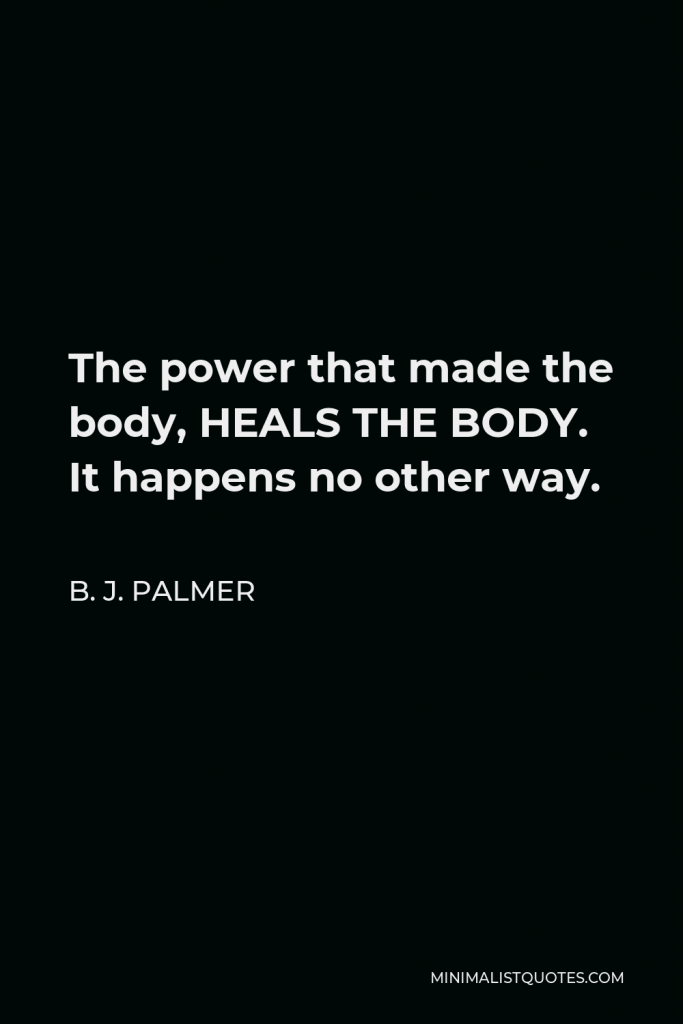 B. J. Palmer Quote - The power that made the body, HEALS THE BODY. It happens no other way.