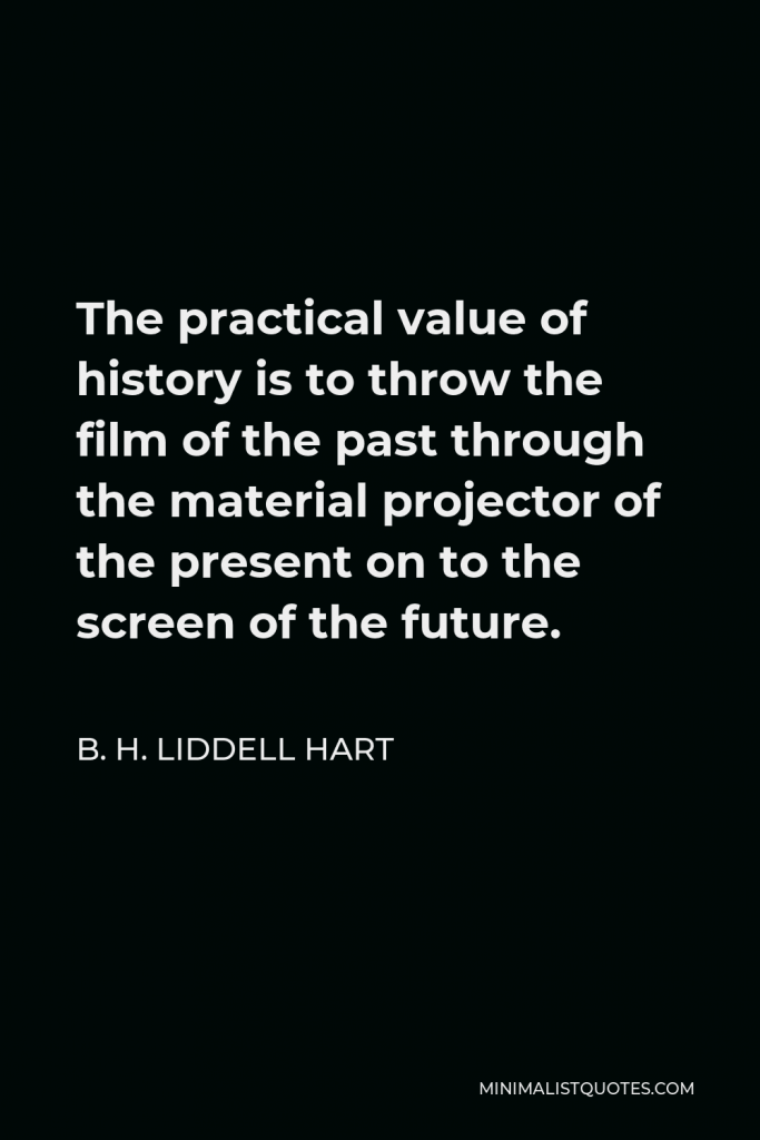 B. H. Liddell Hart Quote - The practical value of history is to throw the film of the past through the material projector of the present on to the screen of the future.