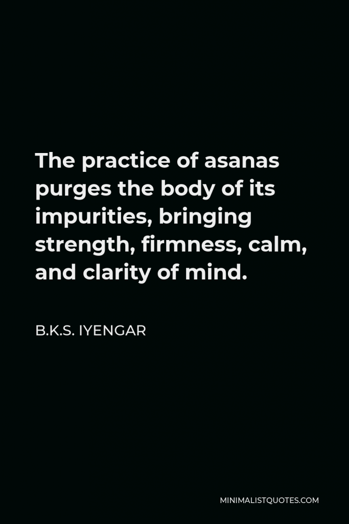 B.K.S. Iyengar Quote - The practice of asanas purges the body of its impurities, bringing strength, firmness, calm, and clarity of mind.