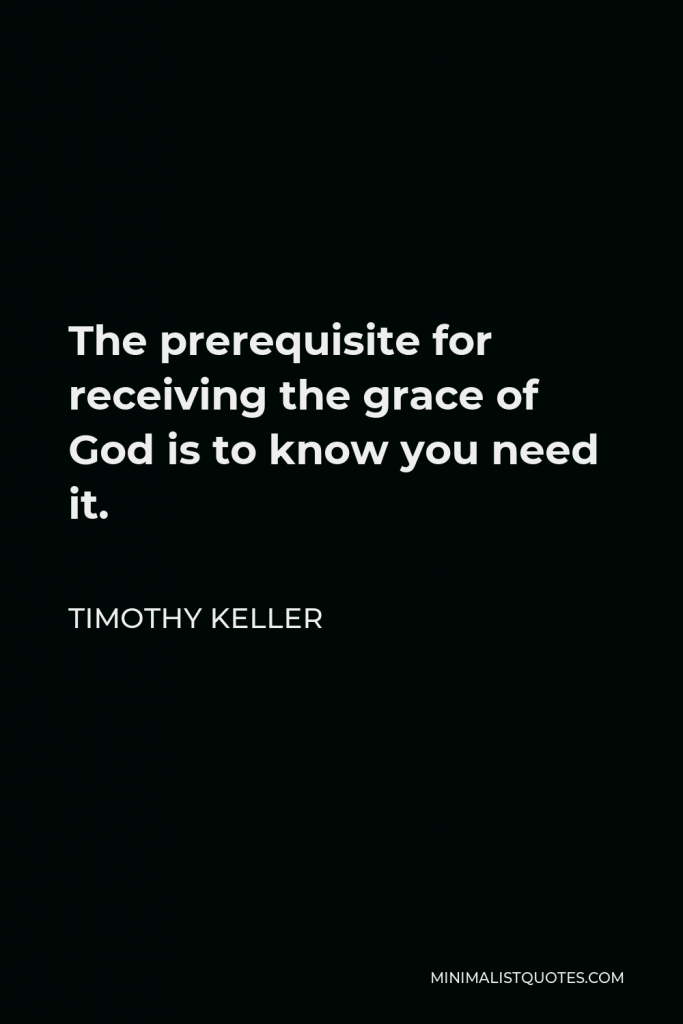 Timothy Keller Quote - The prerequisite for receiving the grace of God is to know you need it.