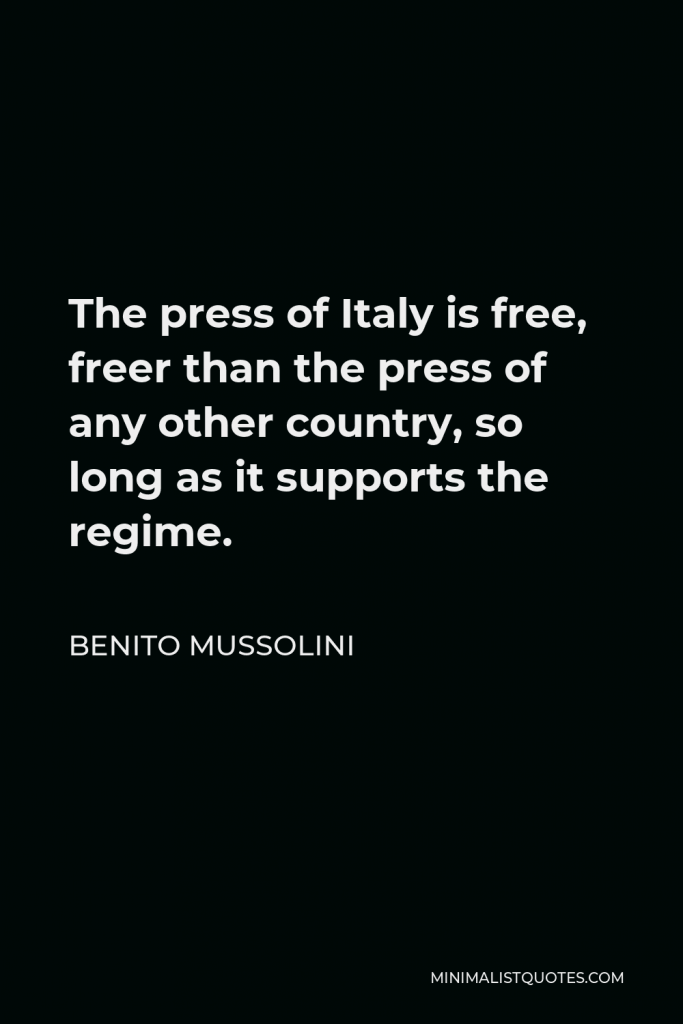 Benito Mussolini Quote - The press of Italy is free, freer than the press of any other country, so long as it supports the regime.