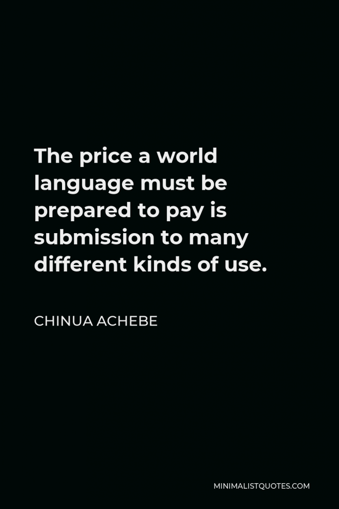 Chinua Achebe Quote - The price a world language must be prepared to pay is submission to many different kinds of use.