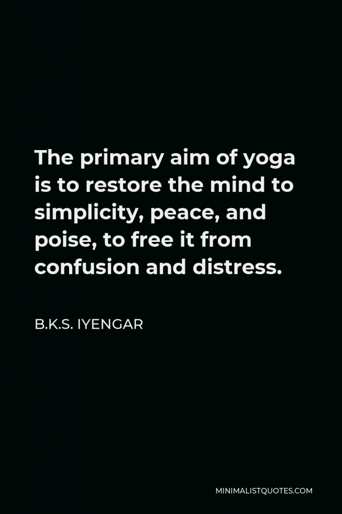 B.K.S. Iyengar Quote - The primary aim of yoga is to restore the mind to simplicity, peace, and poise, to free it from confusion and distress.