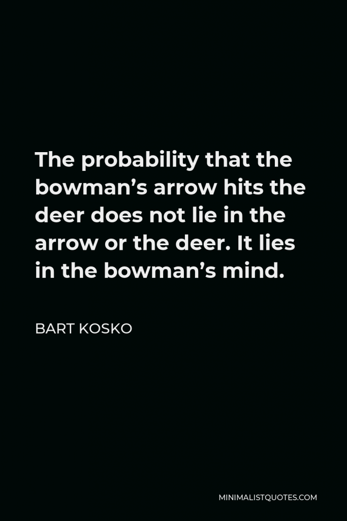 Bart Kosko Quote - The probability that the bowman’s arrow hits the deer does not lie in the arrow or the deer. It lies in the bowman’s mind.