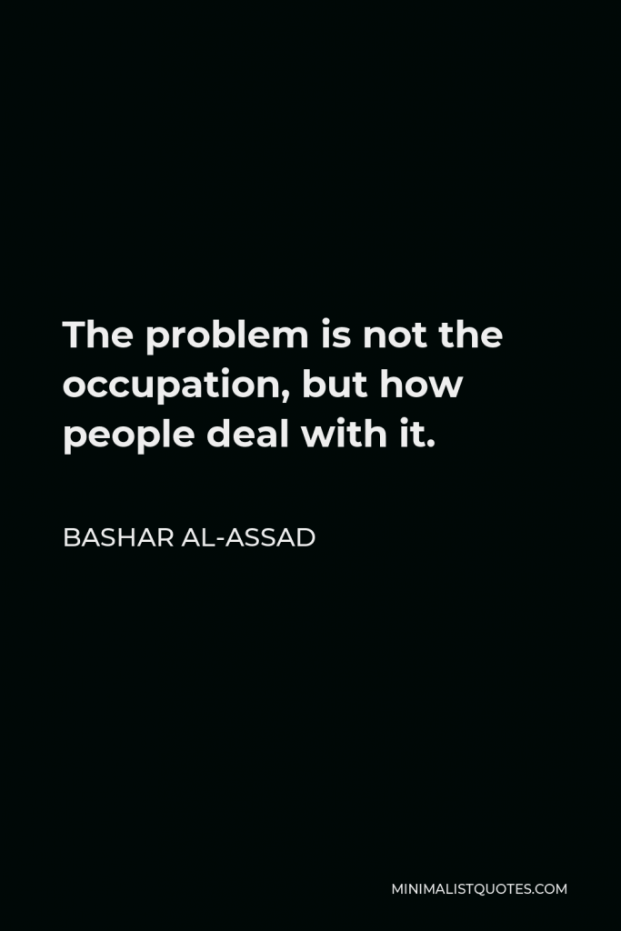 Bashar al-Assad Quote - The problem is not the occupation, but how people deal with it.