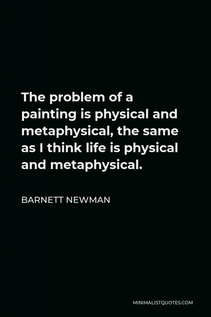 Barnett Newman Quote - The problem of a painting is physical and metaphysical, the same as I think life is physical and metaphysical.