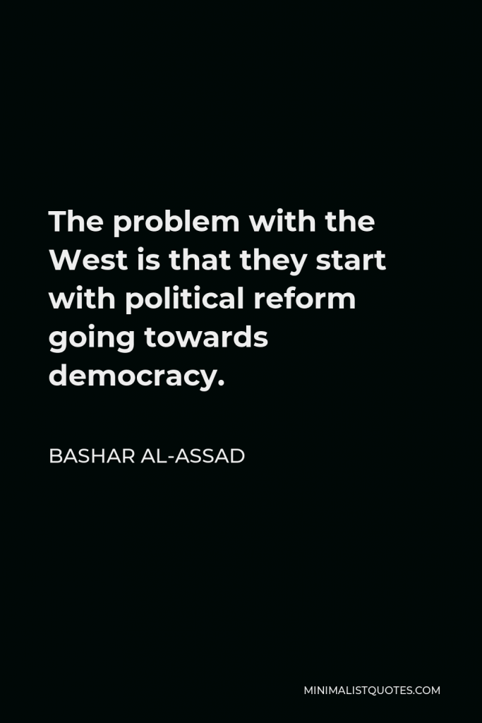 Bashar al-Assad Quote - The problem with the West is that they start with political reform going towards democracy.