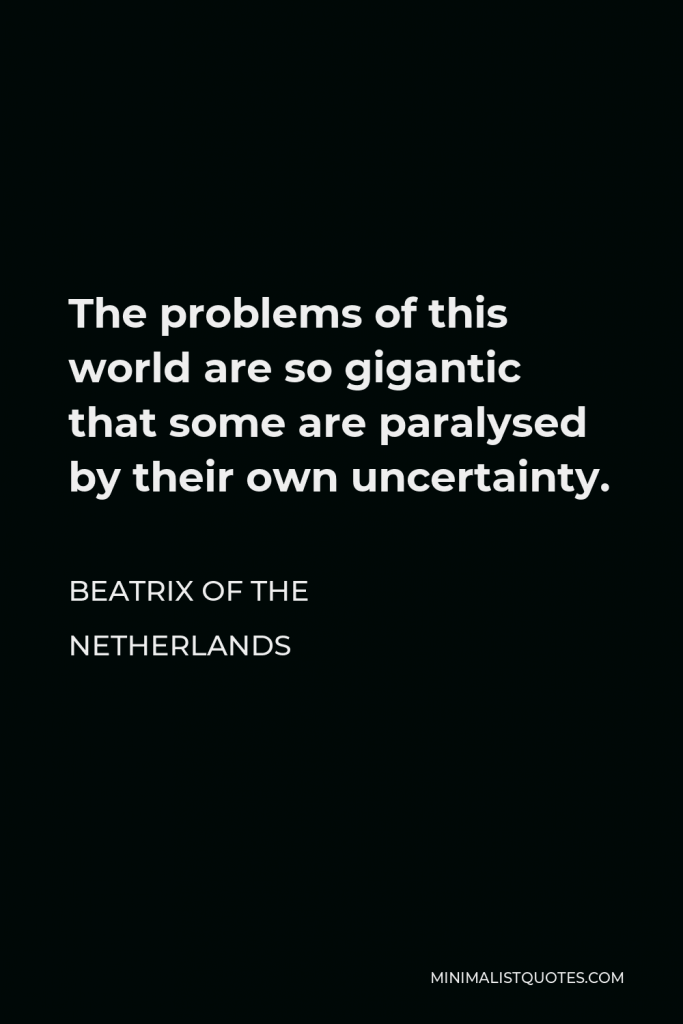 Beatrix of the Netherlands Quote - The problems of this world are so gigantic that some are paralysed by their own uncertainty.