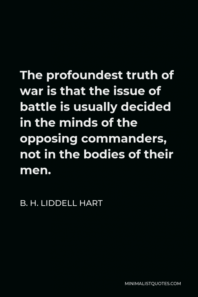 B. H. Liddell Hart Quote - The profoundest truth of war is that the issue of battle is usually decided in the minds of the opposing commanders, not in the bodies of their men.