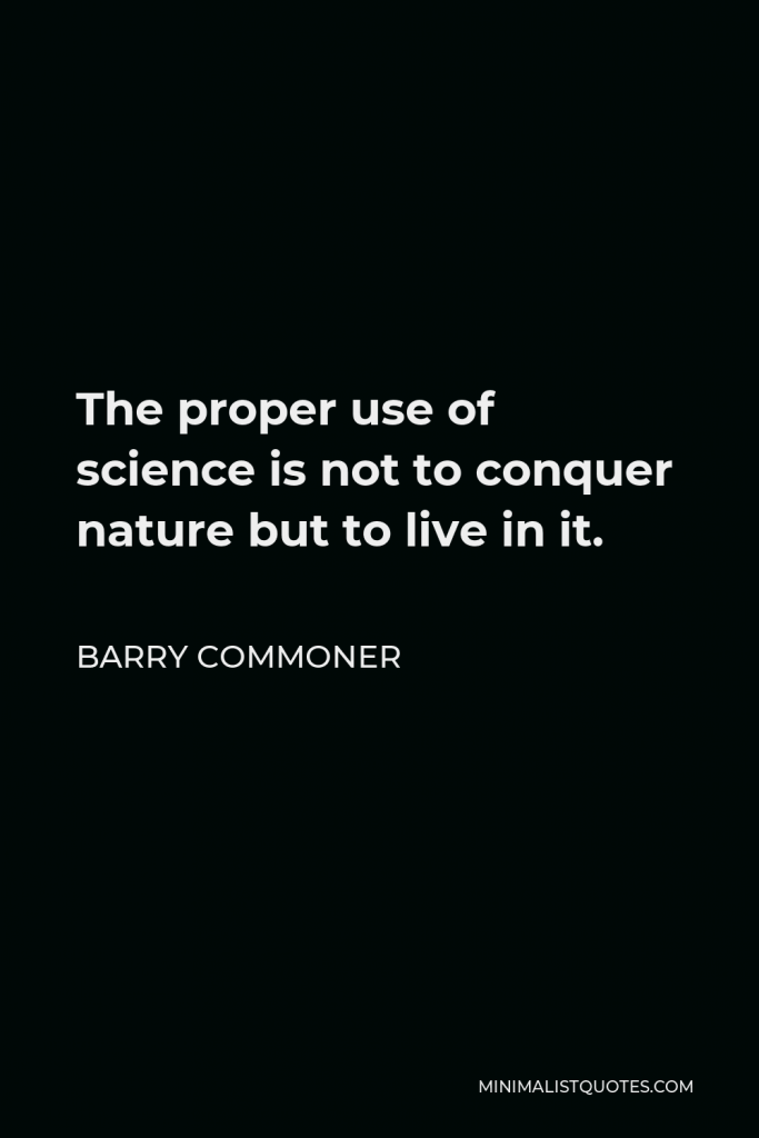 Barry Commoner Quote - The proper use of science is not to conquer nature but to live in it.