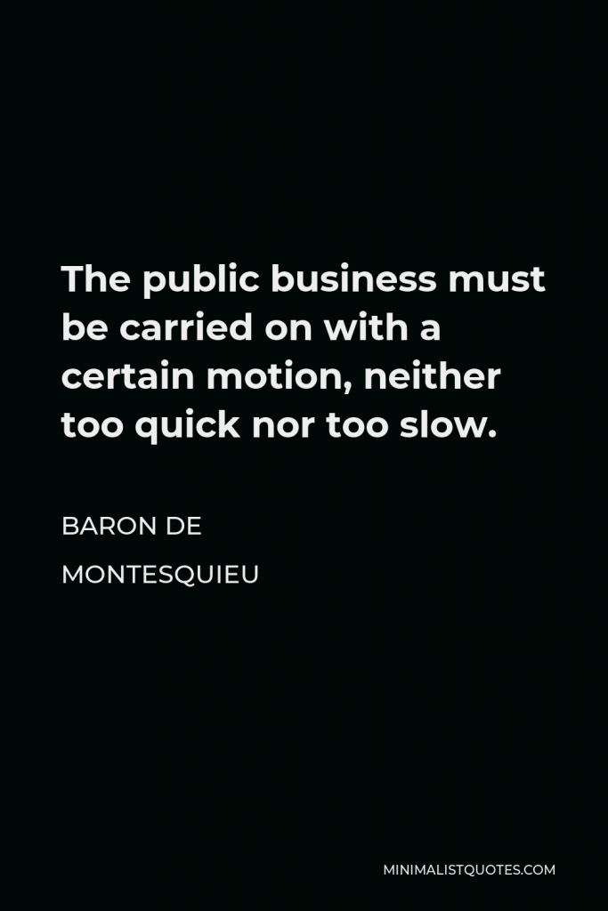 Baron de Montesquieu Quote - The public business must be carried on with a certain motion, neither too quick nor too slow.