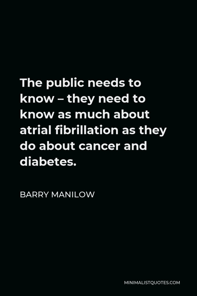 Barry Manilow Quote - The public needs to know – they need to know as much about atrial fibrillation as they do about cancer and diabetes.