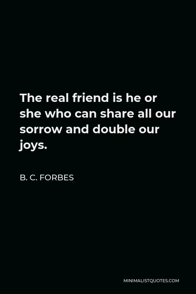 B. C. Forbes Quote - The real friend is he or she who can share all our sorrow and double our joys.