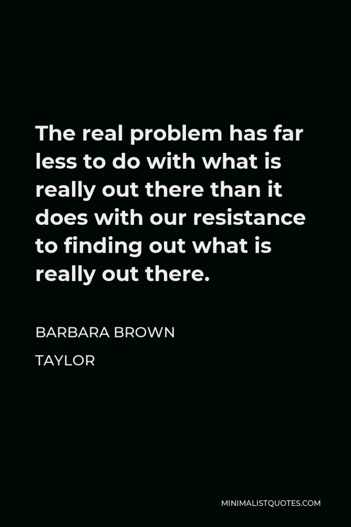 Barbara Brown Taylor Quote - The real problem has far less to do with what is really out there than it does with our resistance to finding out what is really out there.