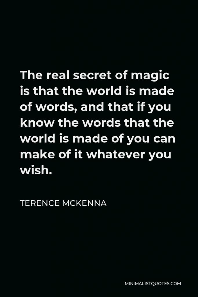 Terence McKenna Quote - The real secret of magic is that the world is made of words, and that if you know the words that the world is made of you can make of it whatever you wish.