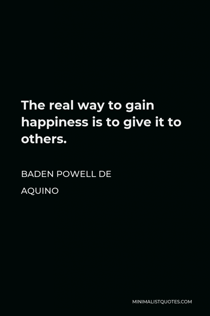 Baden Powell de Aquino Quote - The real way to gain happiness is to give it to others.
