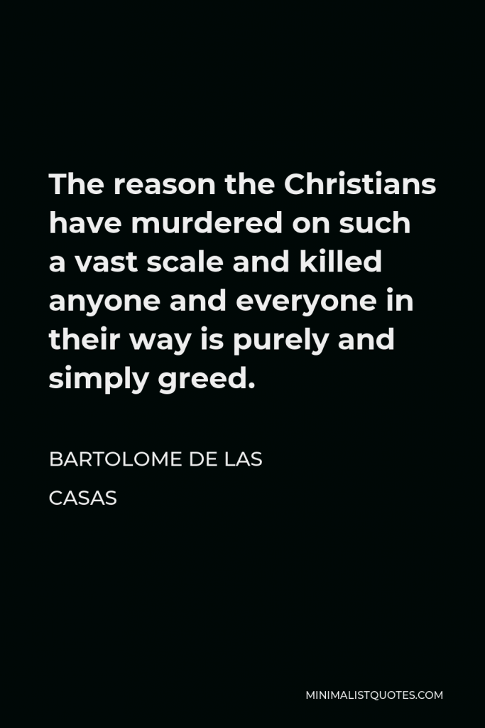 Bartolome de las Casas Quote - The reason the Christians have murdered on such a vast scale and killed anyone and everyone in their way is purely and simply greed.