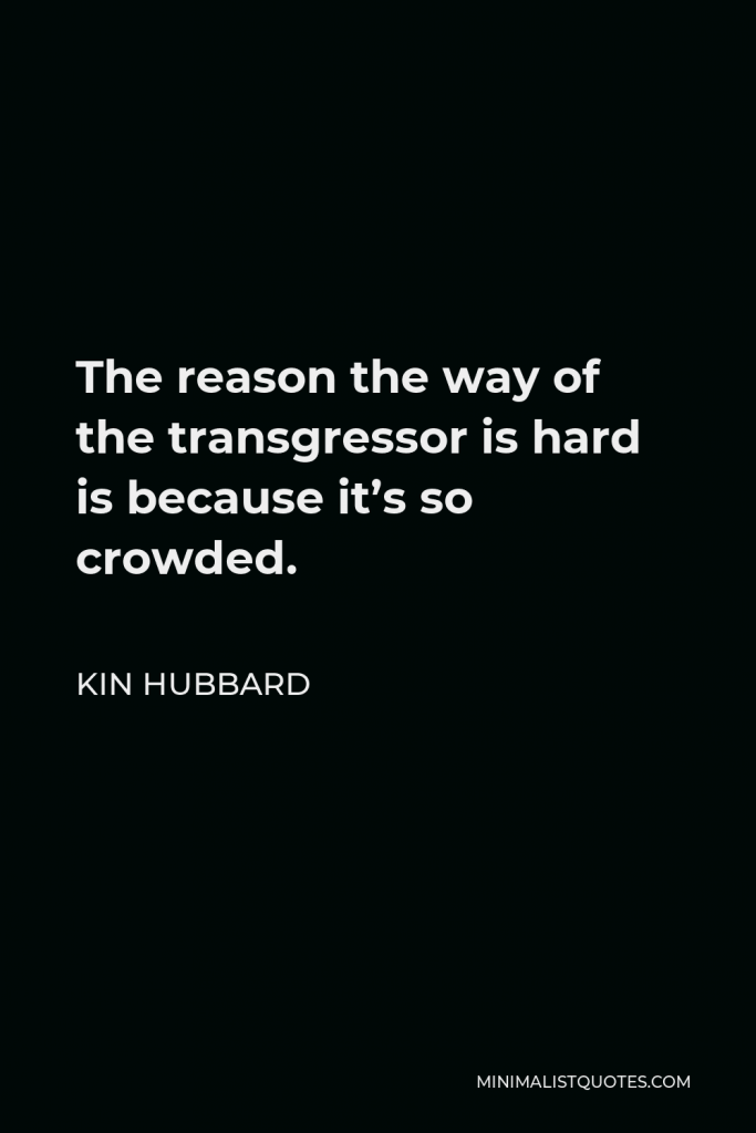 Kin Hubbard Quote - The reason the way of the transgressor is hard is because it’s so crowded.