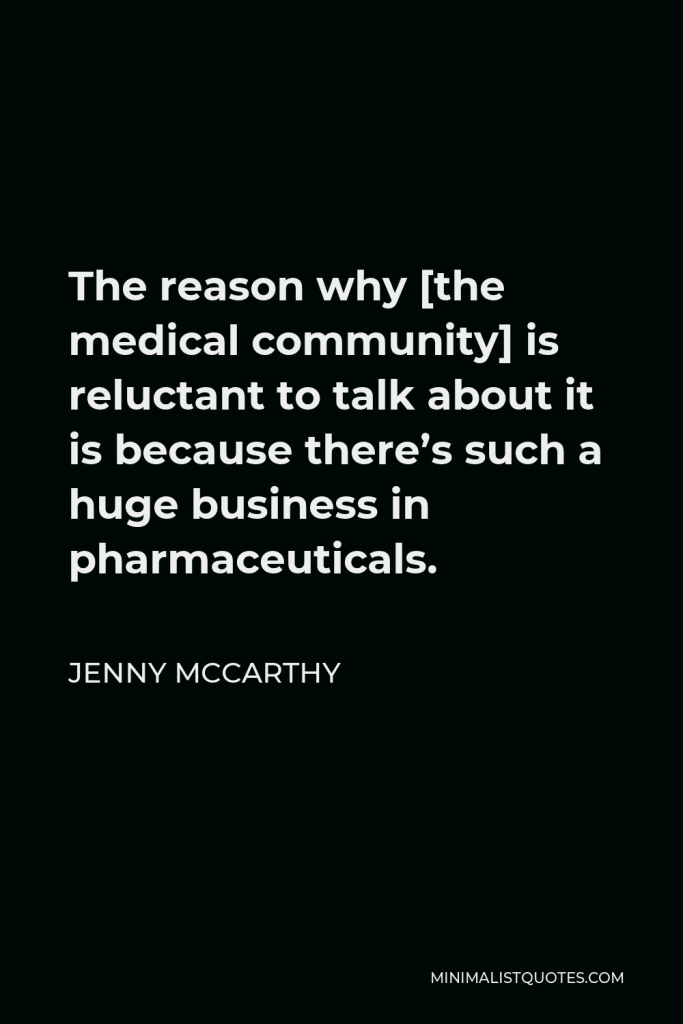Jenny McCarthy Quote - The reason why [the medical community] is reluctant to talk about it is because there’s such a huge business in pharmaceuticals.