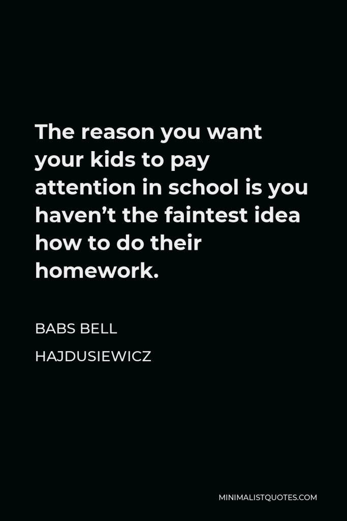Babs Bell Hajdusiewicz Quote - The reason you want your kids to pay attention in school is you haven’t the faintest idea how to do their homework.