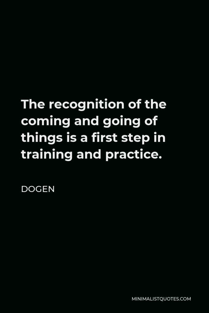 Dogen Quote - The recognition of the coming and going of things is a first step in training and practice.