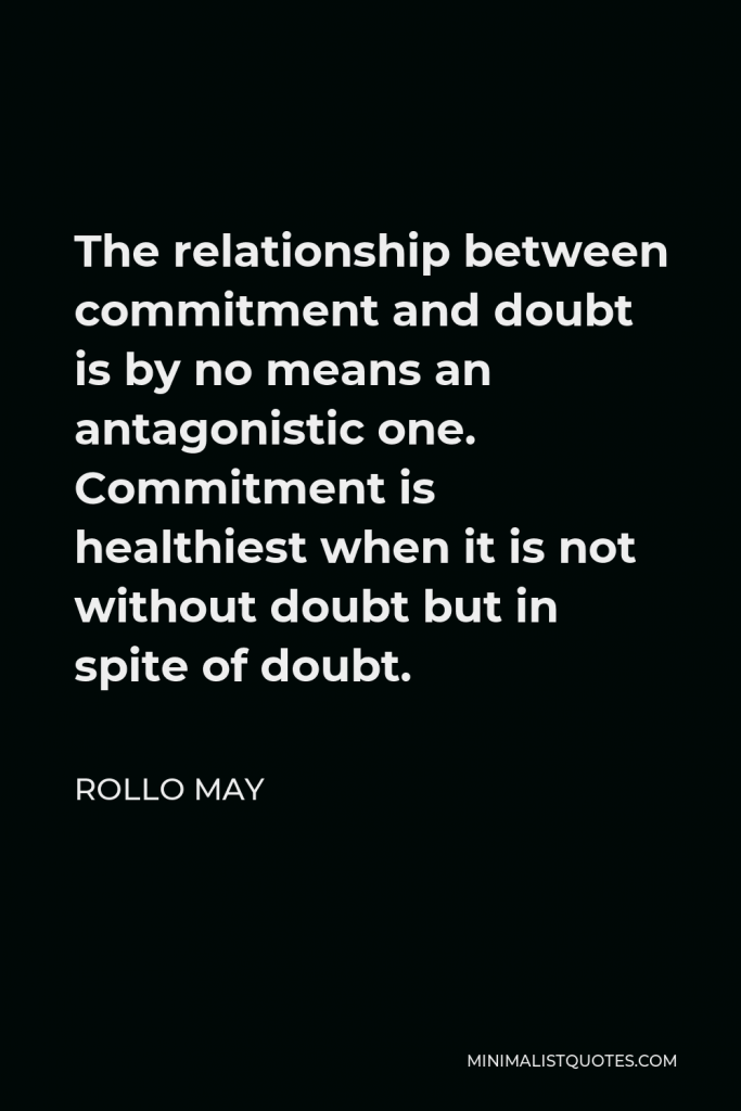 Rollo May Quote - The relationship between commitment and doubt is by no means an antagonistic one. Commitment is healthiest when it is not without doubt but in spite of doubt.