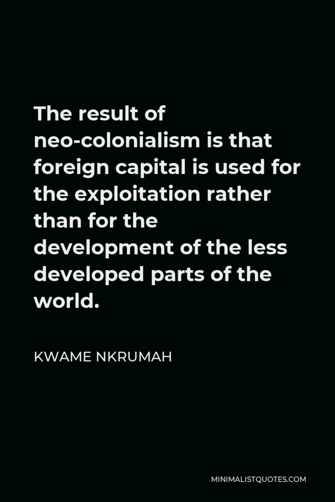Kwame Nkrumah Quote - The result of neo-colonialism is that foreign capital is used for the exploitation rather than for the development of the less developed parts of the world.