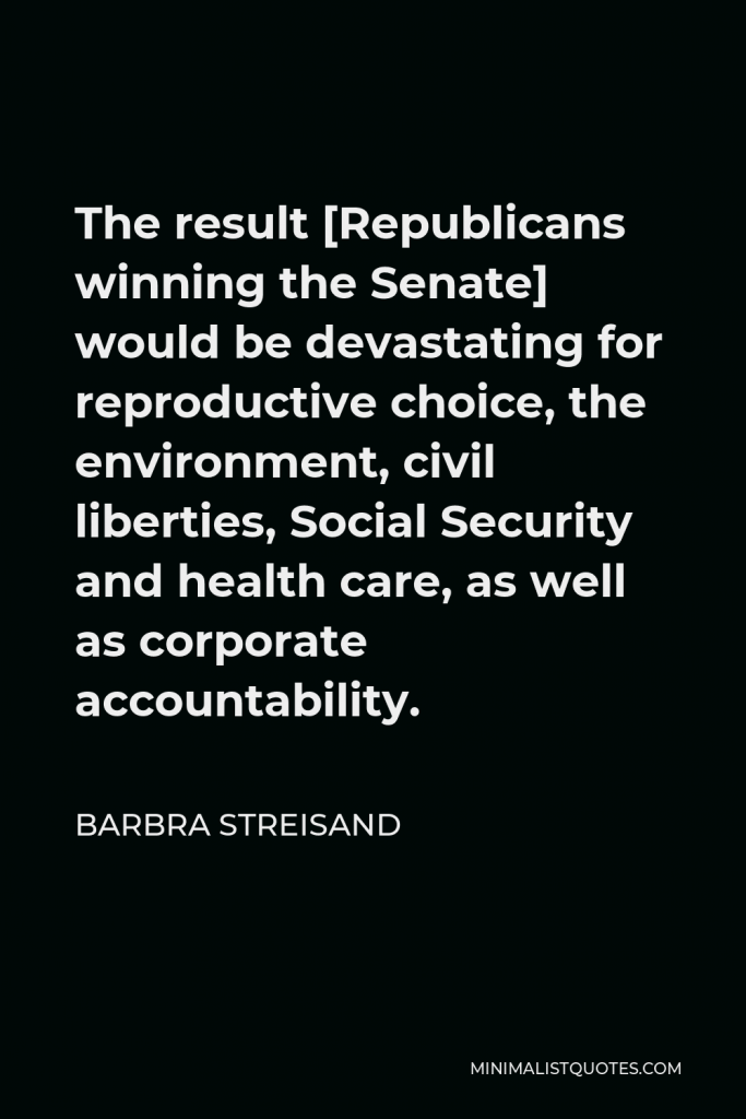 Barbra Streisand Quote - The result [Republicans winning the Senate] would be devastating for reproductive choice, the environment, civil liberties, Social Security and health care, as well as corporate accountability.