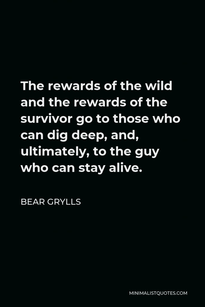 Bear Grylls Quote - The rewards of the wild and the rewards of the survivor go to those who can dig deep, and, ultimately, to the guy who can stay alive.