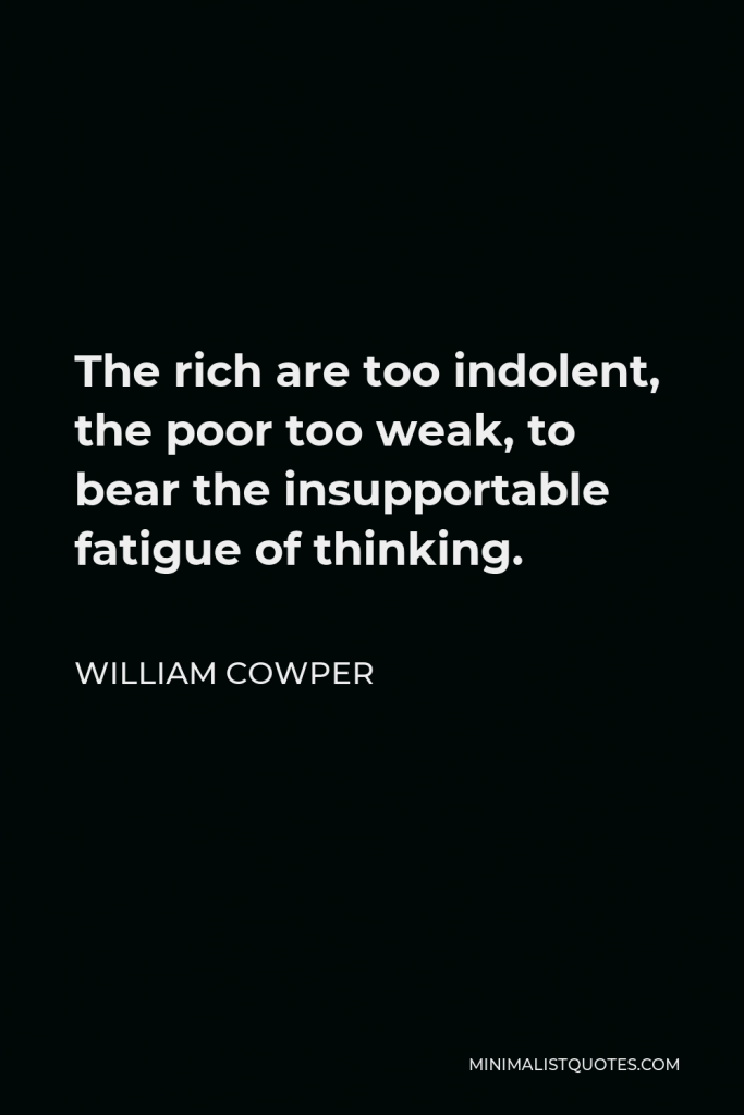 William Cowper Quote - The rich are too indolent, the poor too weak, to bear the insupportable fatigue of thinking.