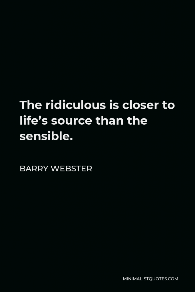 Barry Webster Quote - The ridiculous is closer to life’s source than the sensible.