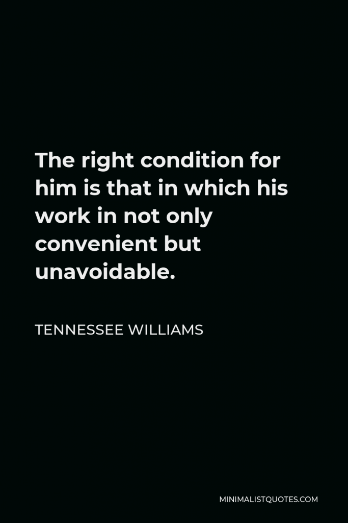 Tennessee Williams Quote - The right condition for him is that in which his work in not only convenient but unavoidable.
