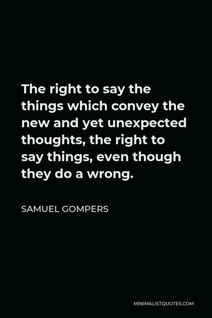 Samuel Gompers Quote - The right to say the things which convey the new and yet unexpected thoughts, the right to say things, even though they do a wrong.