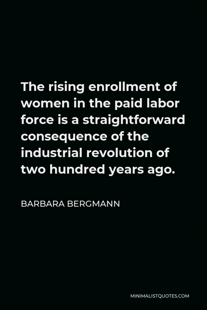 Barbara Bergmann Quote - The rising enrollment of women in the paid labor force is a straightforward consequence of the industrial revolution of two hundred years ago.