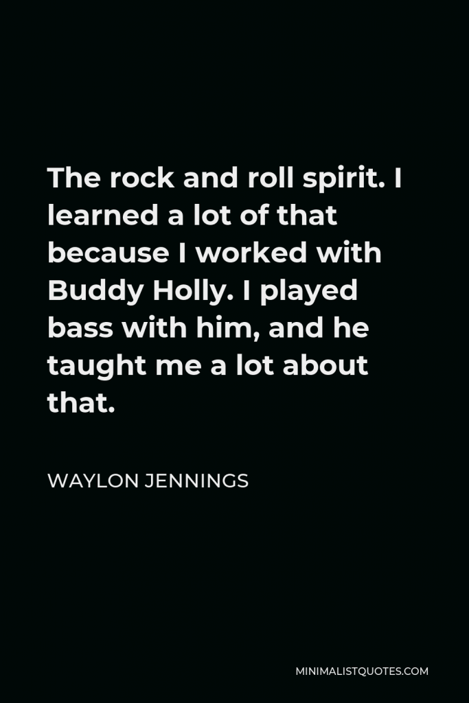 Waylon Jennings Quote - The rock and roll spirit. I learned a lot of that because I worked with Buddy Holly. I played bass with him, and he taught me a lot about that.