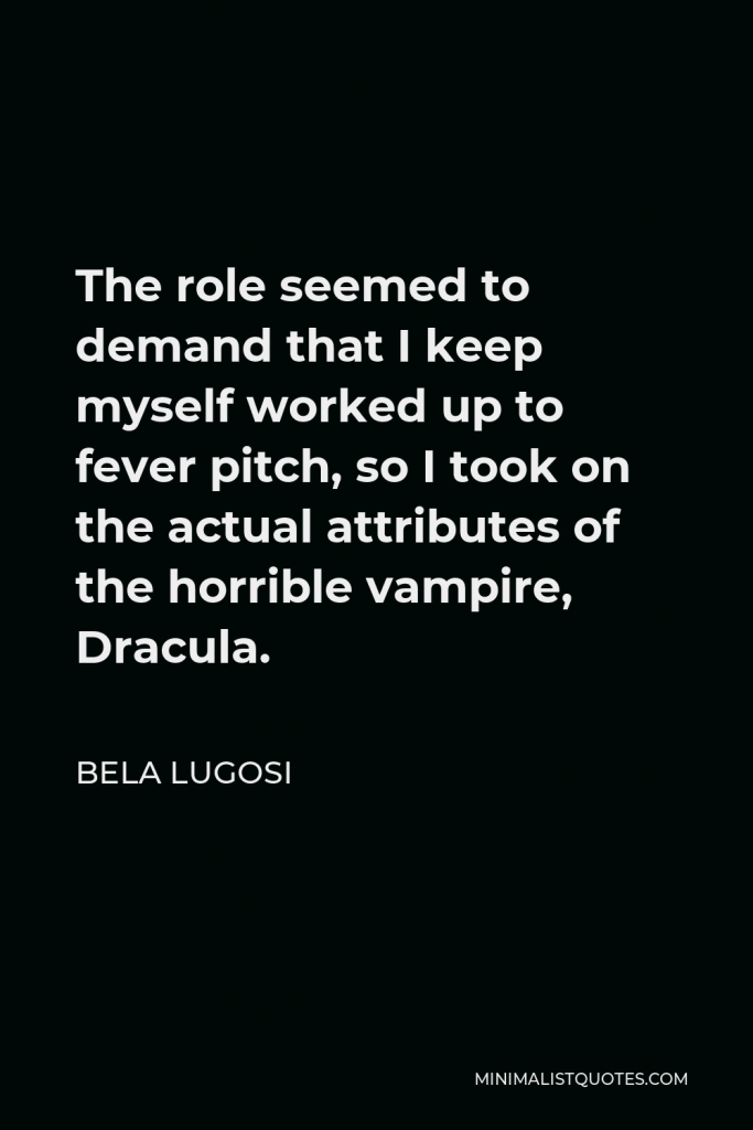 Bela Lugosi Quote - The role seemed to demand that I keep myself worked up to fever pitch, so I took on the actual attributes of the horrible vampire, Dracula.