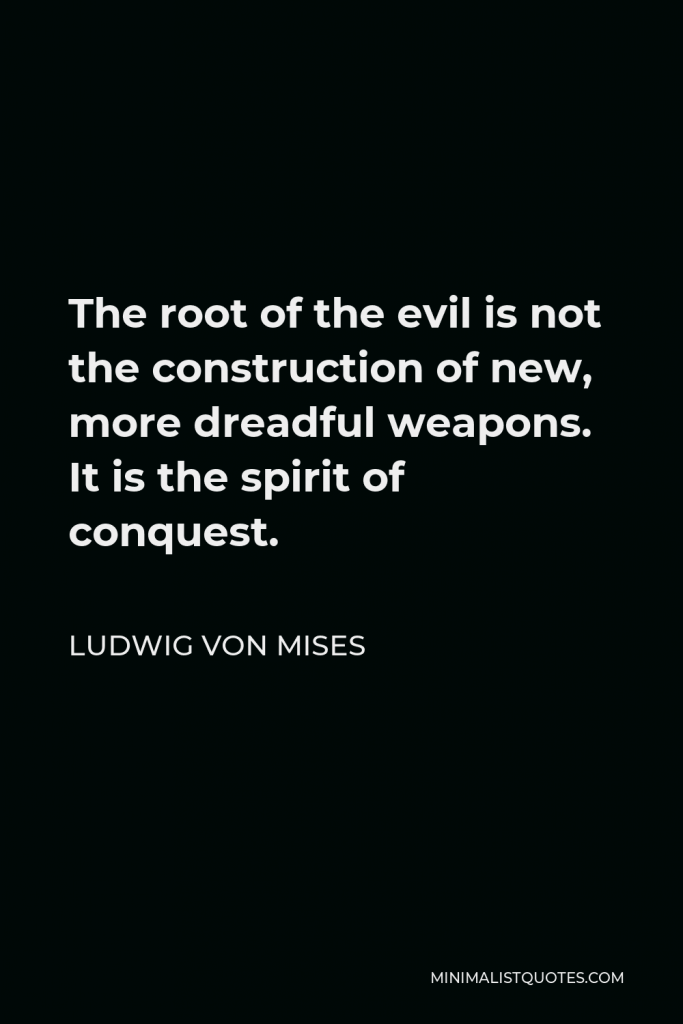 Ludwig von Mises Quote - The root of the evil is not the construction of new, more dreadful weapons. It is the spirit of conquest.