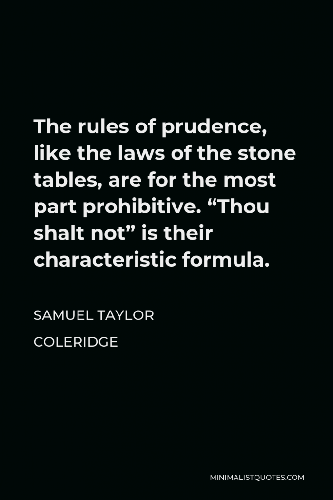 Samuel Taylor Coleridge Quote - The rules of prudence, like the laws of the stone tables, are for the most part prohibitive. “Thou shalt not” is their characteristic formula.