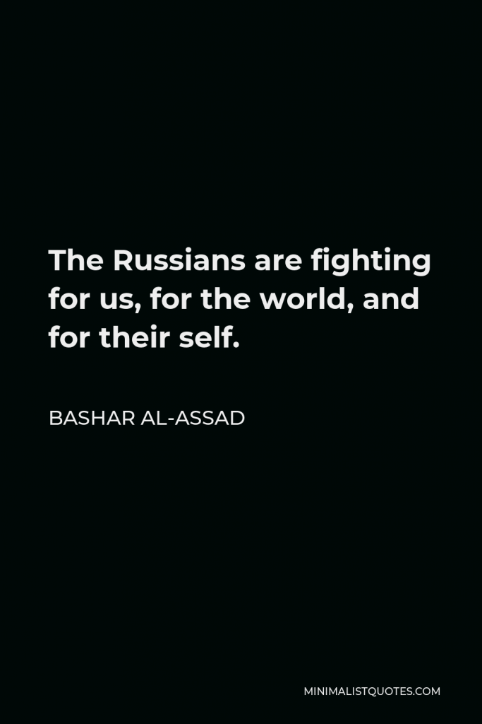 Bashar al-Assad Quote - The Russians are fighting for us, for the world, and for their self.