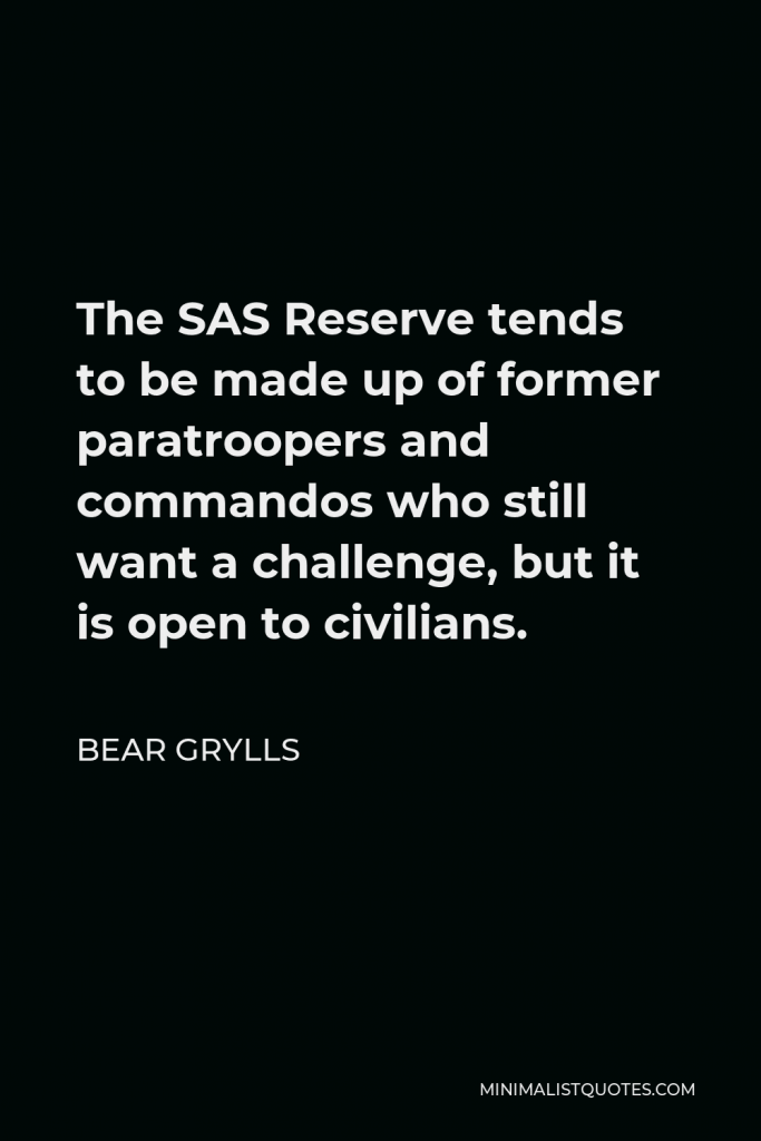 Bear Grylls Quote - The SAS Reserve tends to be made up of former paratroopers and commandos who still want a challenge, but it is open to civilians.