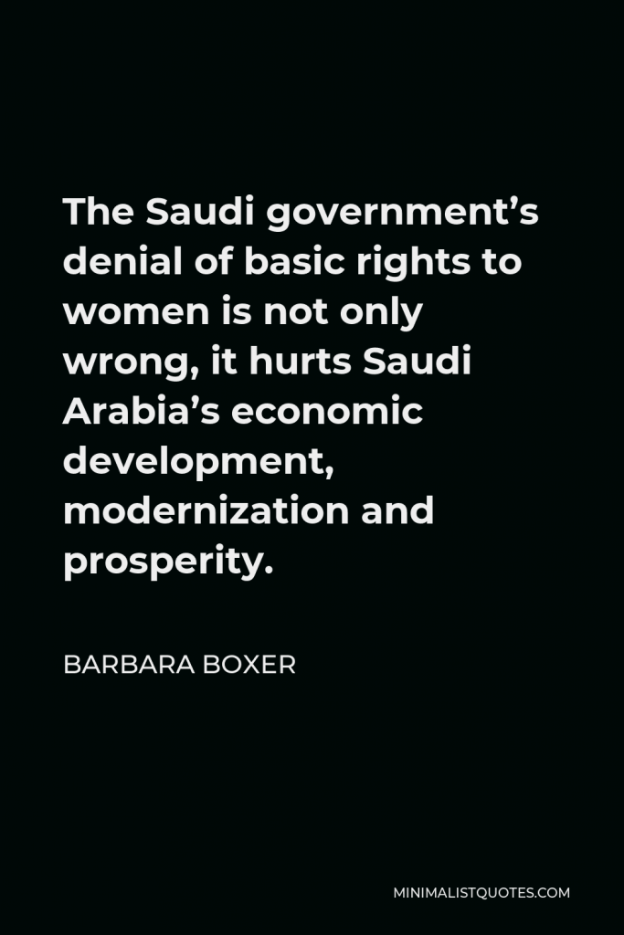 Barbara Boxer Quote - The Saudi government’s denial of basic rights to women is not only wrong, it hurts Saudi Arabia’s economic development, modernization and prosperity.