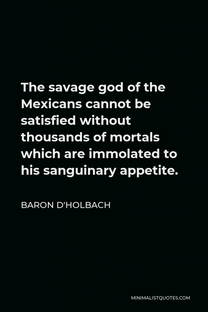 Baron d'Holbach Quote - The savage god of the Mexicans cannot be satisfied without thousands of mortals which are immolated to his sanguinary appetite.